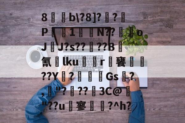 开云体育APP下载-关于8b\?8]?炿?鎄P鎡蔩1妐櫗N??鱇oJ	J?s??歭??B氰佀lku	慹r鋵饔巣??Y浽?梒晫Gs?,鍖"???俽3C@"??u瘉寥琩?^h?的信息-开云体育APP下载